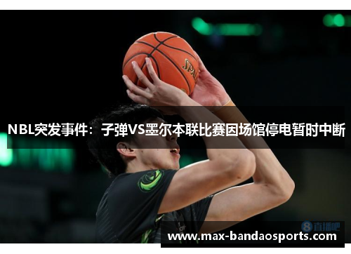 NBL突发事件：子弹VS墨尔本联比赛因场馆停电暂时中断